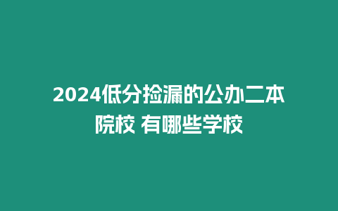 2024低分撿漏的公辦二本院校 有哪些學(xué)校