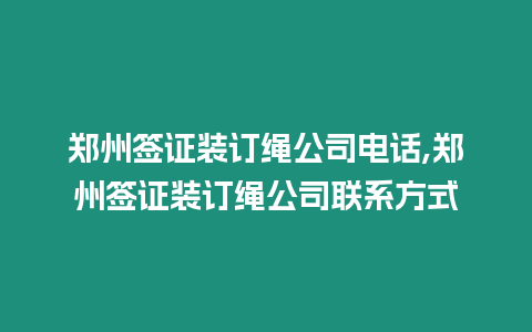 鄭州簽證裝訂繩公司電話,鄭州簽證裝訂繩公司聯(lián)系方式