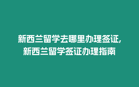 新西蘭留學去哪里辦理簽證,新西蘭留學簽證辦理指南