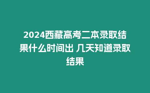 2024西藏高考二本錄取結(jié)果什么時(shí)間出 幾天知道錄取結(jié)果