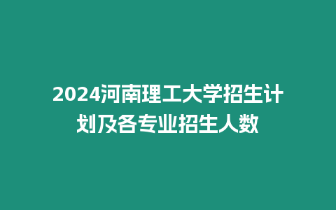 2024河南理工大學招生計劃及各專業招生人數