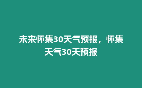 未來懷集30天氣預報，懷集天氣30天預報