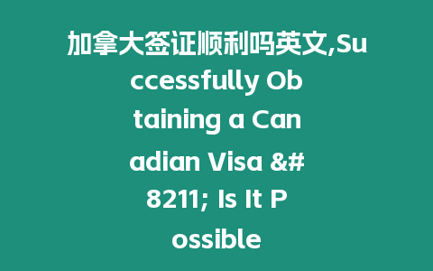 加拿大簽證順利嗎英文,Successfully Obtaining a Canadian Visa – Is It Possible