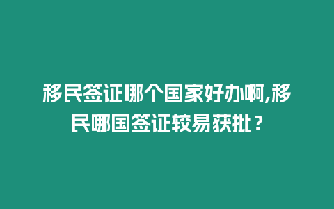 移民簽證哪個(gè)國(guó)家好辦啊,移民哪國(guó)簽證較易獲批？