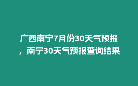 廣西南寧7月份30天氣預(yù)報(bào)，南寧30天氣預(yù)報(bào)查詢結(jié)果