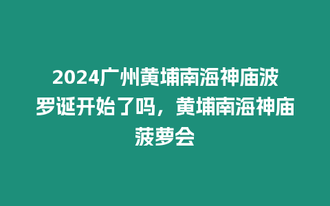 2024廣州黃埔南海神廟波羅誕開始了嗎，黃埔南海神廟菠蘿會