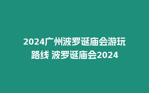 2024廣州波羅誕廟會游玩路線 波羅誕廟會2024