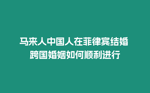 馬來人中國人在菲律賓結(jié)婚 跨國婚姻如何順利進(jìn)行