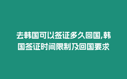 去韓國可以簽證多久回國,韓國簽證時間限制及回國要求