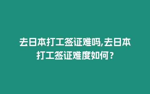 去日本打工簽證難嗎,去日本打工簽證難度如何？