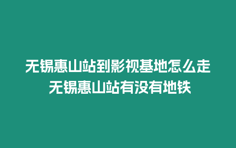 無錫惠山站到影視基地怎么走 無錫惠山站有沒有地鐵