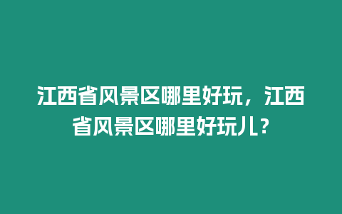 江西省風景區(qū)哪里好玩，江西省風景區(qū)哪里好玩兒？