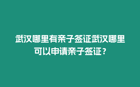 武漢哪里有親子簽證武漢哪里可以申請親子簽證？