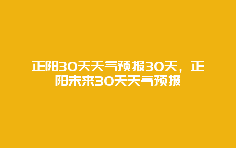 正陽30天天氣預報30天，正陽未來30天天氣預報