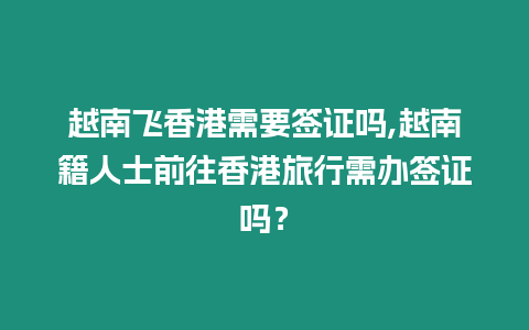 越南飛香港需要簽證嗎,越南籍人士前往香港旅行需辦簽證嗎？