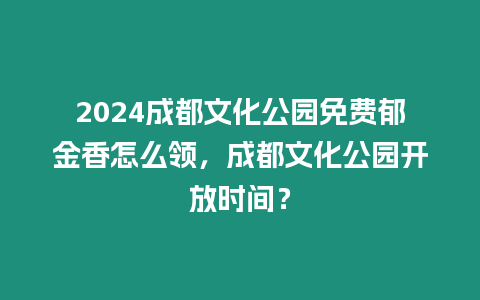 2024成都文化公園免費(fèi)郁金香怎么領(lǐng)，成都文化公園開(kāi)放時(shí)間？