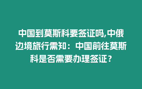 中國到莫斯科要簽證嗎,中俄邊境旅行需知：中國前往莫斯科是否需要辦理簽證？