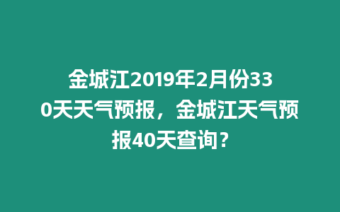 金城江2019年2月份330天天氣預報，金城江天氣預報40天查詢？