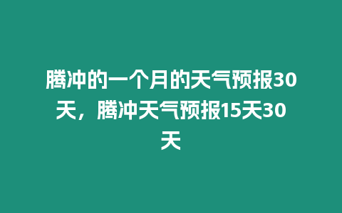 騰沖的一個(gè)月的天氣預(yù)報(bào)30天，騰沖天氣預(yù)報(bào)15天30天