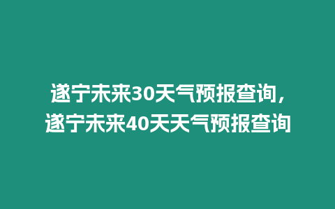 遂寧未來(lái)30天氣預(yù)報(bào)查詢(xún)，遂寧未來(lái)40天天氣預(yù)報(bào)查詢(xún)