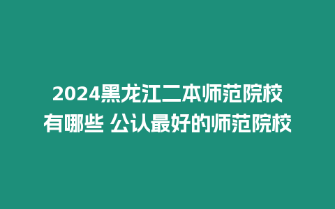 2024黑龍江二本師范院校有哪些 公認最好的師范院校