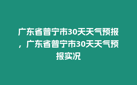 廣東省普寧市30天天氣預(yù)報，廣東省普寧市30天天氣預(yù)報實況