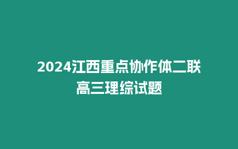 2024江西重點協(xié)作體二聯(lián)高三理綜試題