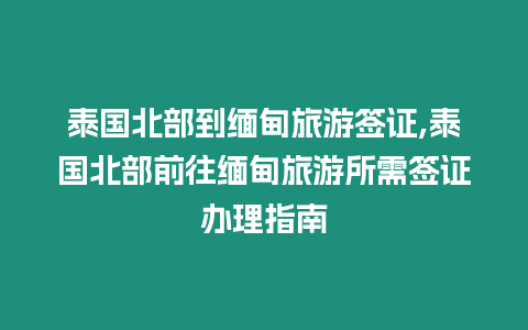 泰國北部到緬甸旅游簽證,泰國北部前往緬甸旅游所需簽證辦理指南