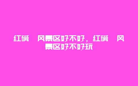 紅堿淖風(fēng)景區(qū)好不好，紅堿淖風(fēng)景區(qū)好不好玩