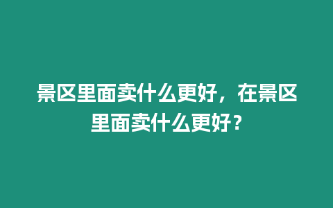 景區里面賣什么更好，在景區里面賣什么更好？