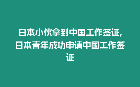 日本小伙拿到中國工作簽證,日本青年成功申請中國工作簽證