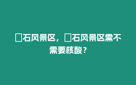 礐石風景區，礐石風景區需不需要核酸？