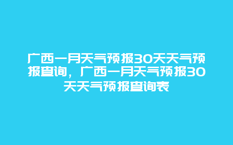 廣西一月天氣預(yù)報(bào)30天天氣預(yù)報(bào)查詢，廣西一月天氣預(yù)報(bào)30天天氣預(yù)報(bào)查詢表