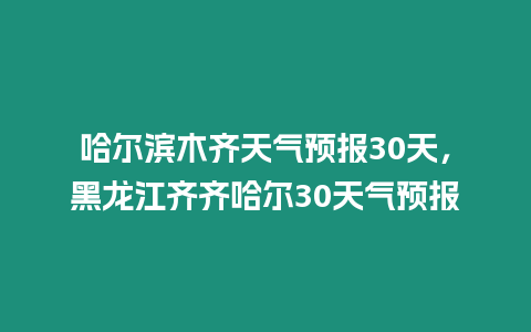 哈爾濱木齊天氣預(yù)報(bào)30天，黑龍江齊齊哈爾30天氣預(yù)報(bào)