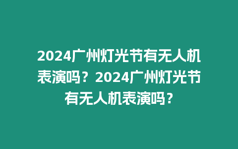 2024廣州燈光節(jié)有無人機(jī)表演嗎？2024廣州燈光節(jié)有無人機(jī)表演嗎？