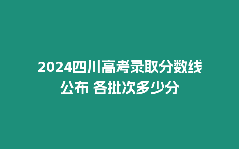 2024四川高考錄取分數線公布 各批次多少分