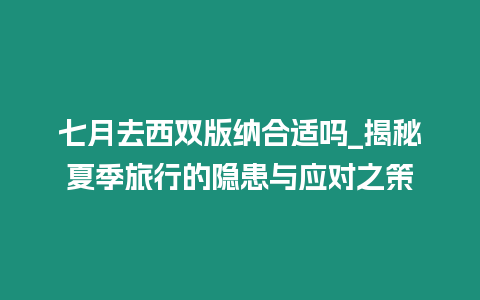 七月去西雙版納合適嗎_揭秘夏季旅行的隱患與應對之策