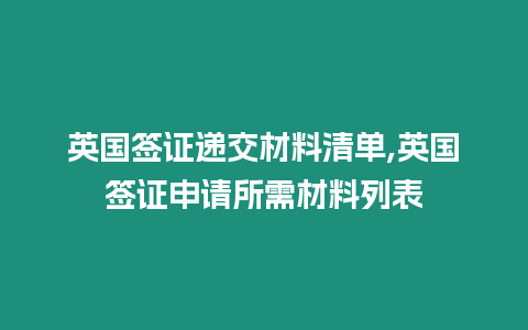 英國簽證遞交材料清單,英國簽證申請所需材料列表