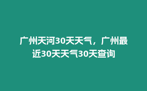 廣州天河30天天氣，廣州最近30天天氣30天查詢