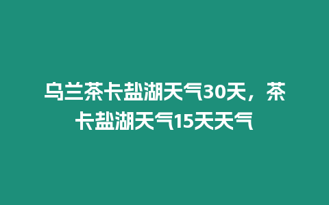 烏蘭茶卡鹽湖天氣30天，茶卡鹽湖天氣15天天氣