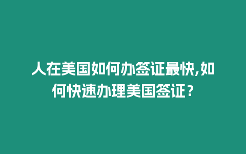 人在美國如何辦簽證最快,如何快速辦理美國簽證？