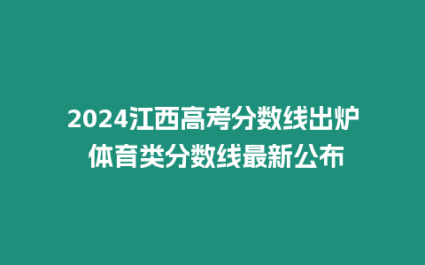 2024江西高考分數線出爐 體育類分數線最新公布