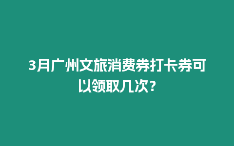 3月廣州文旅消費券打卡券可以領取幾次？