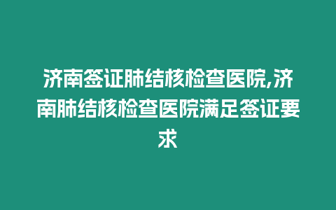 濟南簽證肺結核檢查醫院,濟南肺結核檢查醫院滿足簽證要求