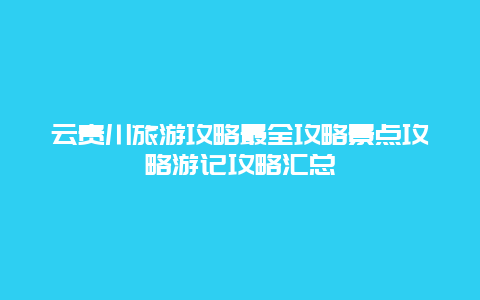 云貴川旅游攻略最全攻略景點攻略游記攻略匯總