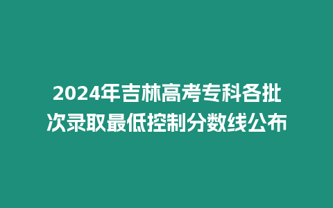 2024年吉林高考專科各批次錄取最低控制分數線公布