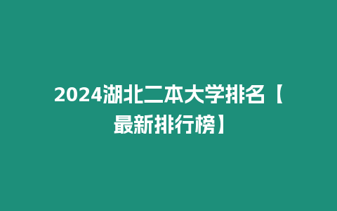 2024湖北二本大學(xué)排名【最新排行榜】