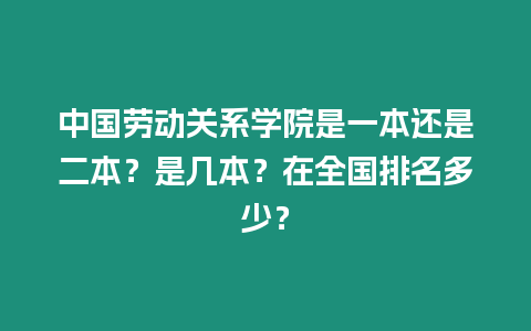 中國勞動關系學院是一本還是二本？是幾本？在全國排名多少？