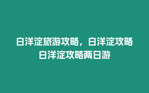 白洋淀旅游攻略，白洋淀攻略白洋淀攻略兩日游