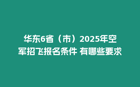 華東6省（市）2025年空軍招飛報(bào)名條件 有哪些要求